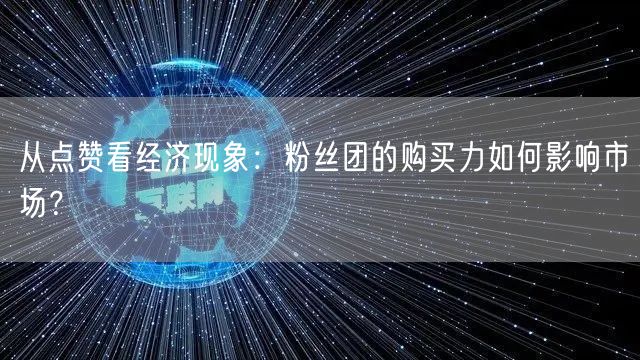 从点赞看经济现象：粉丝团的购买力如何影响市场？