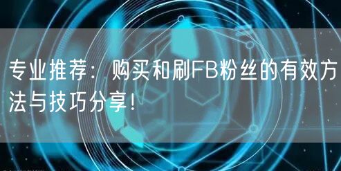 专业推荐：购买和刷FB粉丝的有效方法与技巧分享！
