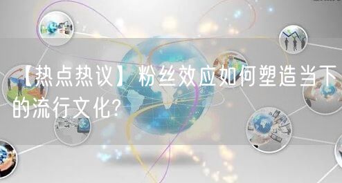 【热点热议】粉丝效应如何塑造当下的流行文化?