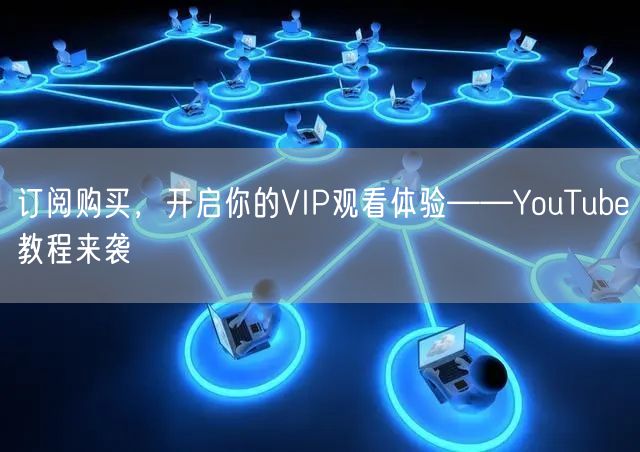 订阅购买，开启你的VIP观看体验——YouTube教程来袭
