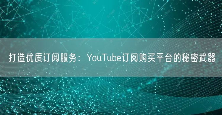 打造优质订阅服务：YouTube订阅购买平台的秘密武器
