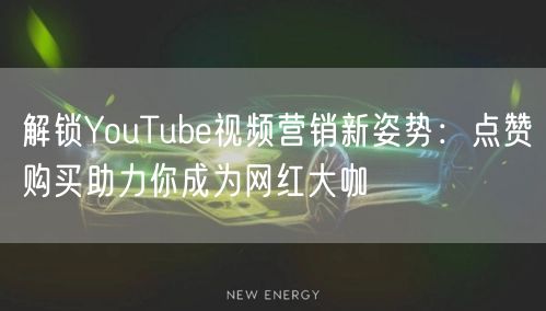 解锁YouTube视频营销新姿势：点赞购买助力你成为网红大咖