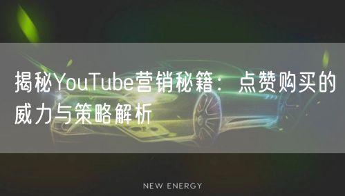 揭秘YouTube营销秘籍：点赞购买的威力与策略解析