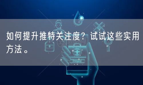 如何提升推特关注度？试试这些实用方法。