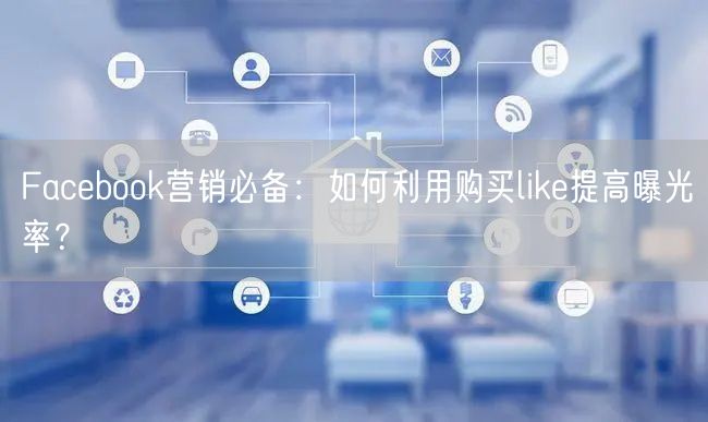 Facebook营销必备：如何利用购买like提高曝光率？
