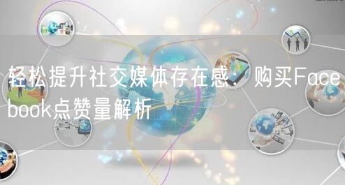 轻松提升社交媒体存在感：购买Facebook点赞量解析
