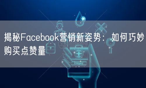 揭秘Facebook营销新姿势：如何巧妙购买点赞量