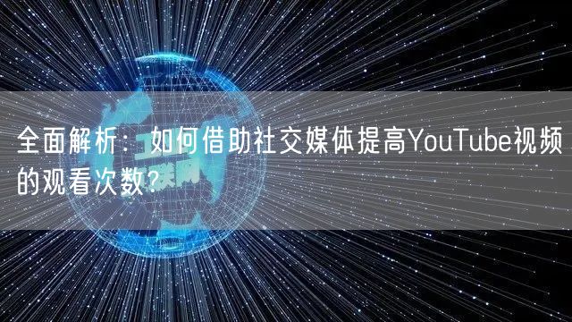 全面解析：如何借助社交媒体提高YouTube视频的观看次数？