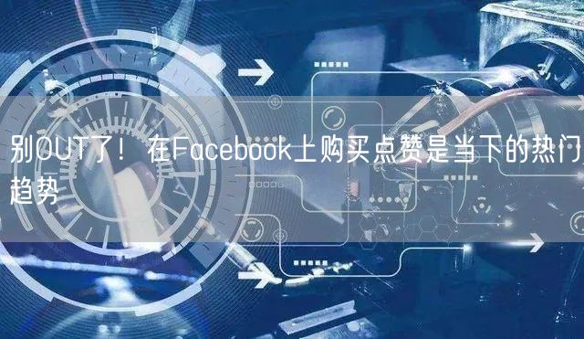 别OUT了！在Facebook上购买点赞是当下的热门趋势