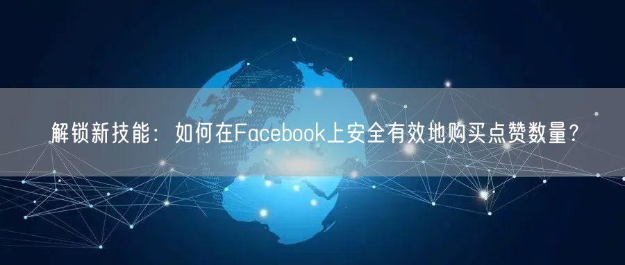 解锁新技能：如何在Facebook上安全有效地购买点赞数量？