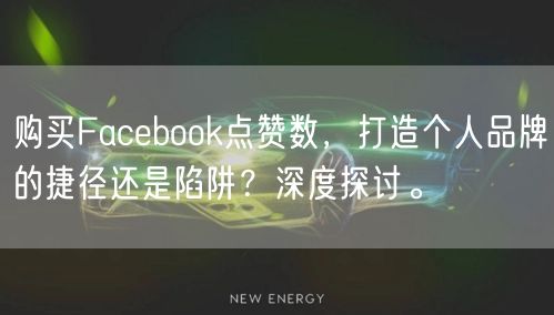 购买Facebook点赞数，打造个人品牌的捷径还是陷阱？深度探讨。