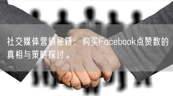 社交媒体营销秘籍：购买Facebook点赞数的真相与策略探讨。