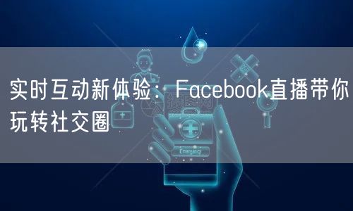 实时互动新体验：Facebook直播带你玩转社交圈