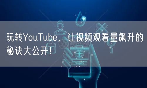 玩转YouTube，让视频观看量飙升的秘诀大公开！