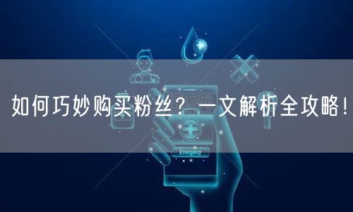 如何巧妙购买粉丝？一文解析全攻略！