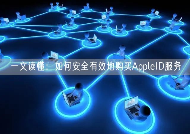 一文读懂：如何安全有效地购买AppleID服务