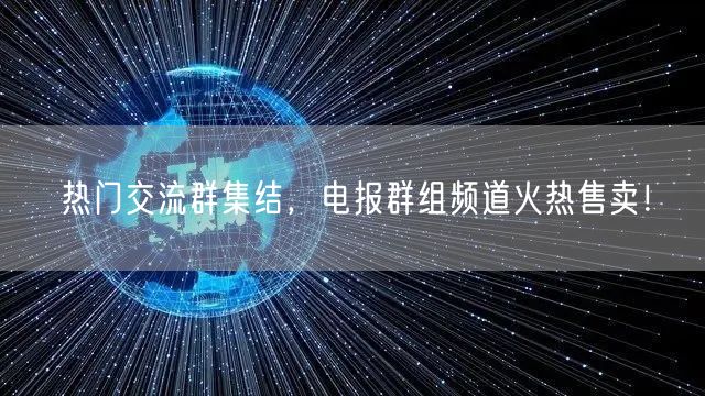 热门交流群集结，电报群组频道火热售卖！