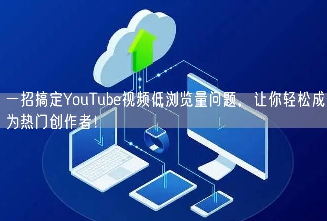 一招搞定YouTube视频低浏览量问题，让你轻松成为热门创作者！
