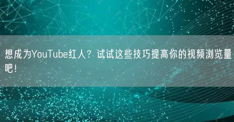 想成为YouTube红人？试试这些技巧提高你的视频浏览量吧！