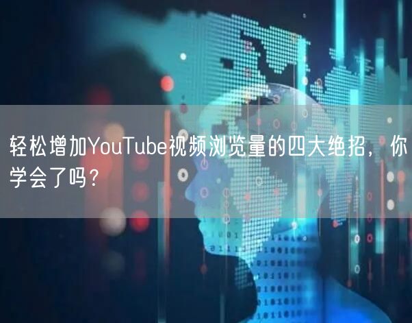 轻松增加YouTube视频浏览量的四大绝招，你学会了吗？