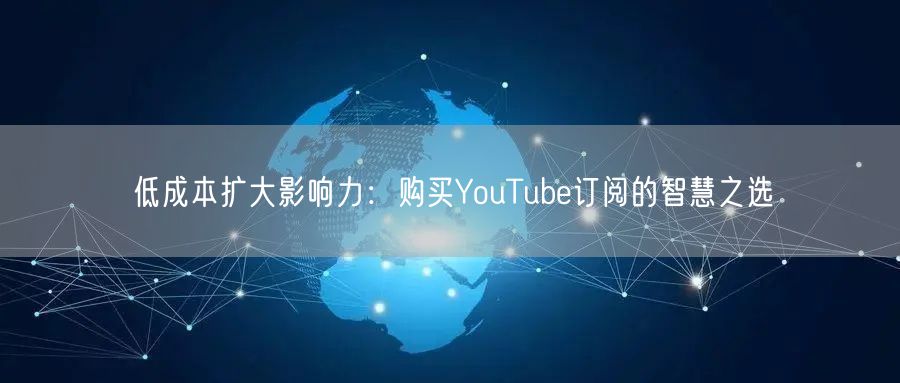 低成本扩大影响力：购买YouTube订阅的智慧之选