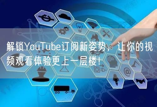 解锁YouTube订阅新姿势，让你的视频观看体验更上一层楼！