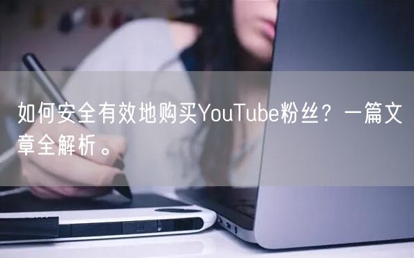 如何安全有效地购买YouTube粉丝？一篇文章全解析。