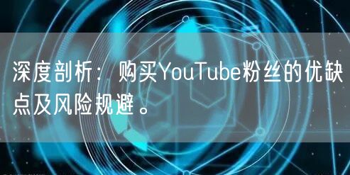 深度剖析：购买YouTube粉丝的优缺点及风险规避。