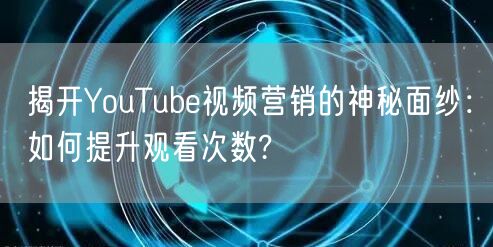 揭开YouTube视频营销的神秘面纱：如何提升观看次数?