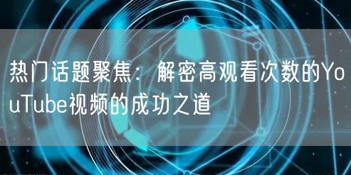 热门话题聚焦：解密高观看次数的YouTube视频的成功之道