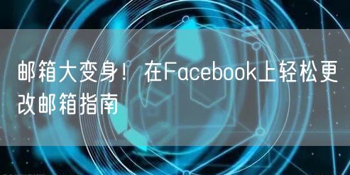 邮箱大变身！在Facebook上轻松更改邮箱指南
