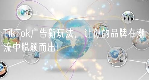 TikTok广告新玩法，让你的品牌在潮流中脱颖而出！