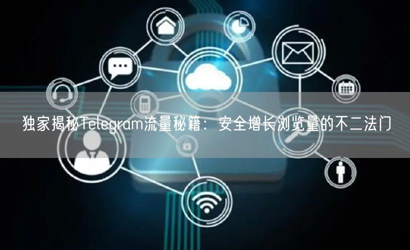 独家揭秘Telegram流量秘籍：安全增长浏览量的不二法门
