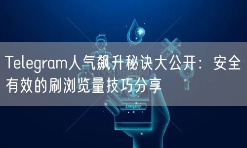 Telegram人气飙升秘诀大公开：安全有效的刷浏览量技巧分享