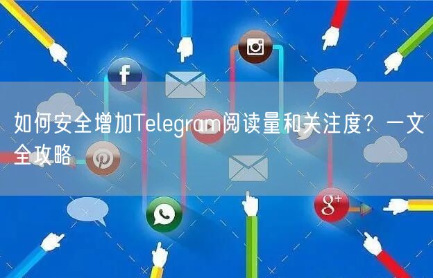 如何安全增加Telegram阅读量和关注度？一文全攻略
