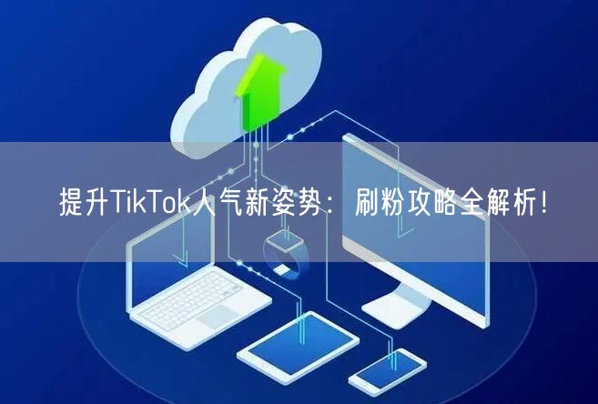 提升TikTok人气新姿势：刷粉攻略全解析！