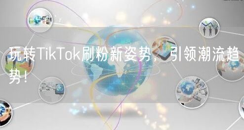 玩转TikTok刷粉新姿势，引领潮流趋势！