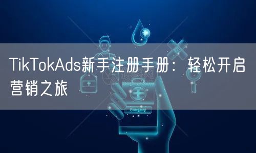 TikTokAds新手注册手册：轻松开启营销之旅