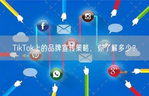 TikTok上的品牌宣传策略，你了解多少？