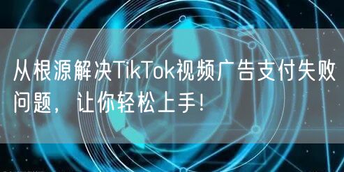 从根源解决TikTok视频广告支付失败问题，让你轻松上手！