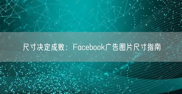 尺寸决定成败：Facebook广告图片尺寸指南