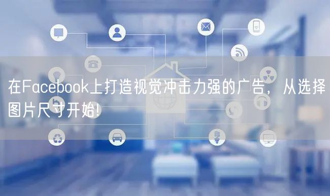 在Facebook上打造视觉冲击力强的广告，从选择图片尺寸开始!
