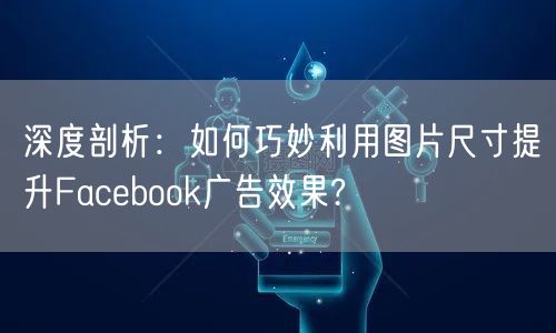 深度剖析：如何巧妙利用图片尺寸提升Facebook广告效果?