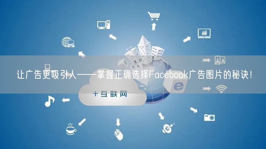 让广告更吸引人——掌握正确选择Facebook广告图片的秘诀！