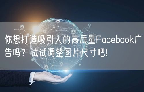 你想打造吸引人的高质量Facebook广告吗？试试调整图片尺寸吧!