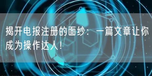 揭开电报注册的面纱：一篇文章让你成为操作达人！