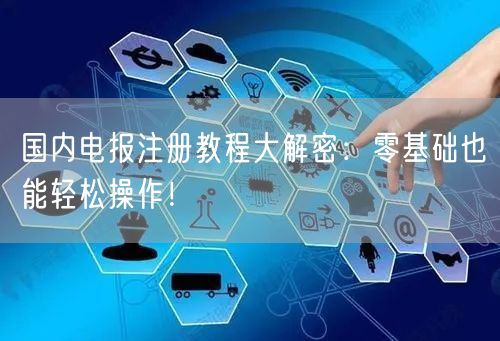 国内电报注册教程大解密：零基础也能轻松操作！