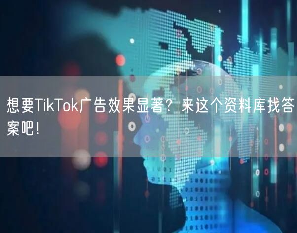 想要TikTok广告效果显著？来这个资料库找答案吧！