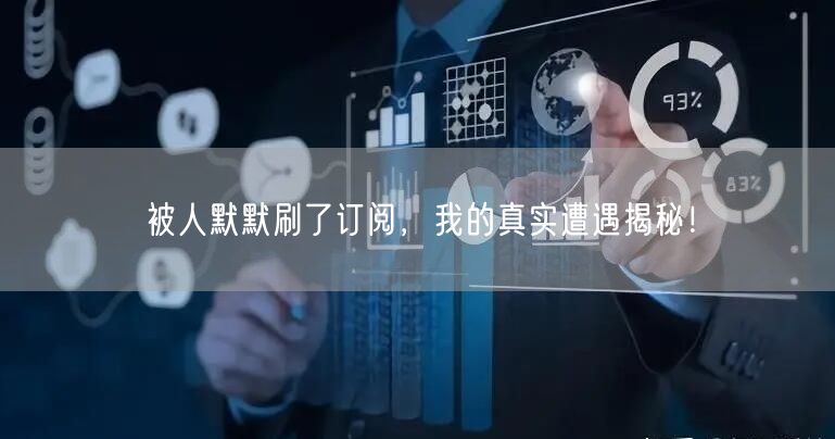 被人默默刷了订阅，我的真实遭遇揭秘！