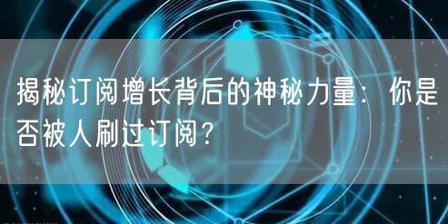 揭秘订阅增长背后的神秘力量：你是否被人刷过订阅？